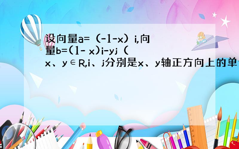 设向量a=（-1-x）i,向量b=(1- x)i-yj（x、y∈R,i、j分别是x、y轴正方向上的单位向量）