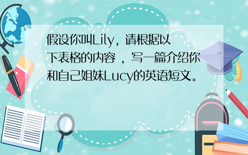 假设你叫Lily, 请根据以下表格的内容 ，写一篇介绍你和自己姐妹Lucy的英语短文。