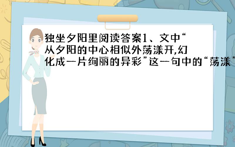 独坐夕阳里阅读答案1、文中“从夕阳的中心相似外荡漾开,幻化成一片绚丽的异彩”这一句中的“荡漾”一词用得好不好?请说说你的