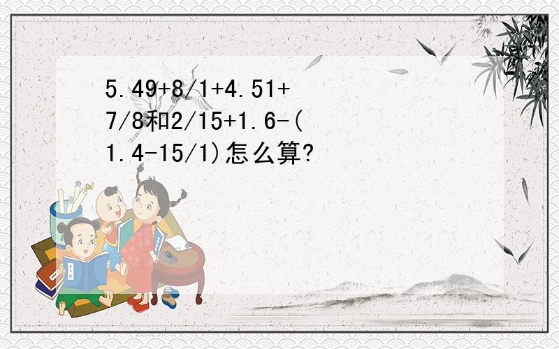 5.49+8/1+4.51+7/8和2/15+1.6-(1.4-15/1)怎么算?