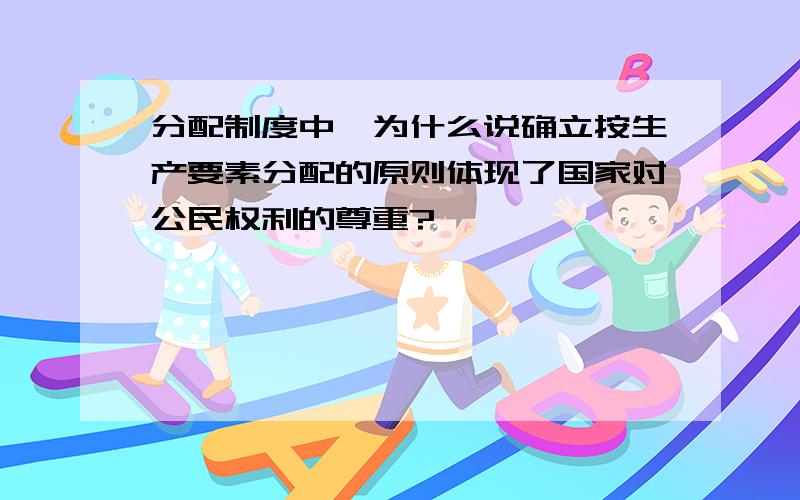 分配制度中,为什么说确立按生产要素分配的原则体现了国家对公民权利的尊重?