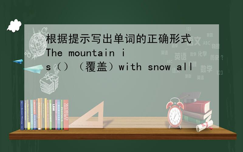 根据提示写出单词的正确形式 The mountain is（）（覆盖）with snow all