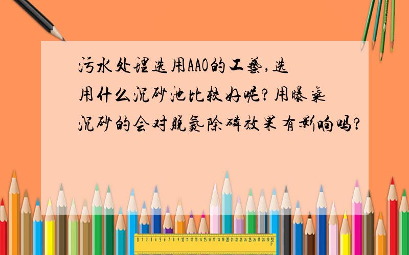 污水处理选用AAO的工艺,选用什么沉砂池比较好呢?用曝气沉砂的会对脱氮除磷效果有影响吗?