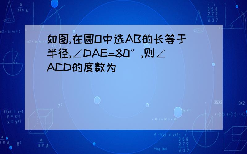 如图,在圆O中选AB的长等于半径,∠DAE=80°,则∠ACD的度数为