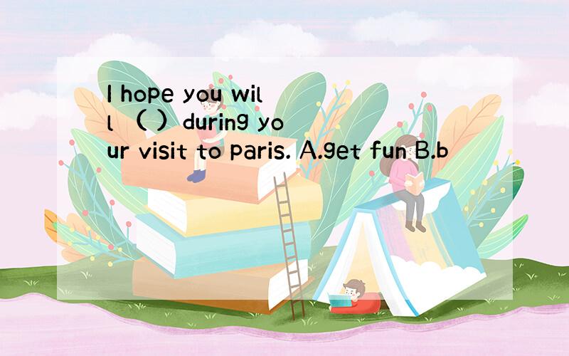 I hope you will （ ）during your visit to paris. A.get fun B.b