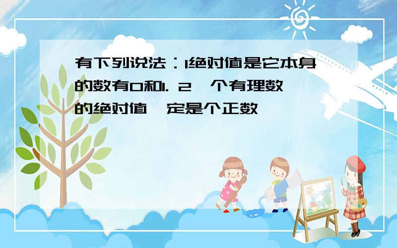 有下列说法：1绝对值是它本身的数有0和1. 2一个有理数的绝对值一定是个正数