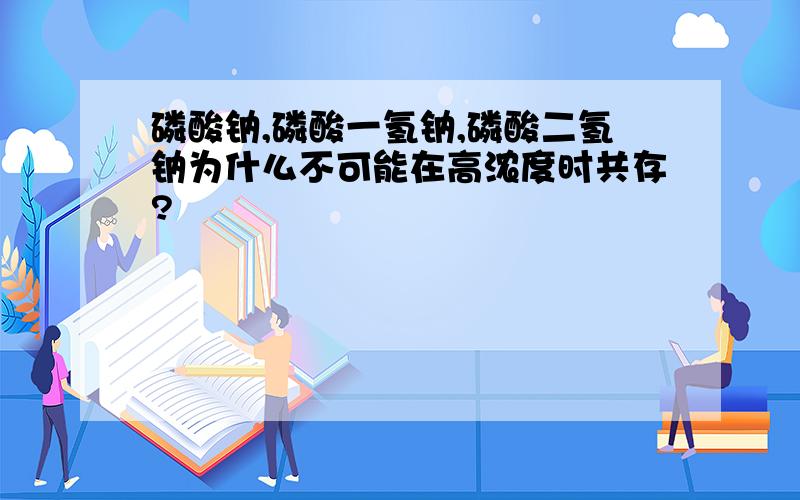 磷酸钠,磷酸一氢钠,磷酸二氢钠为什么不可能在高浓度时共存?