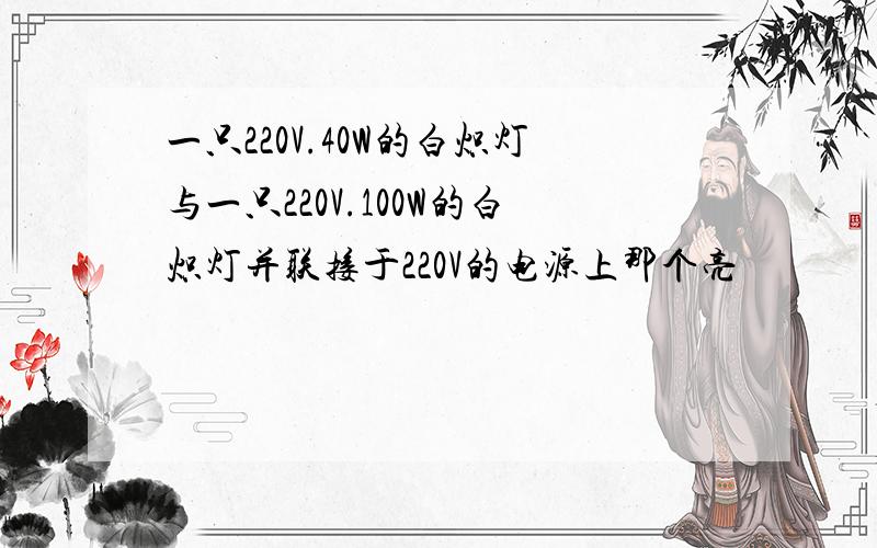 一只220V.40W的白炽灯与一只220V.100W的白炽灯并联接于220V的电源上那个亮