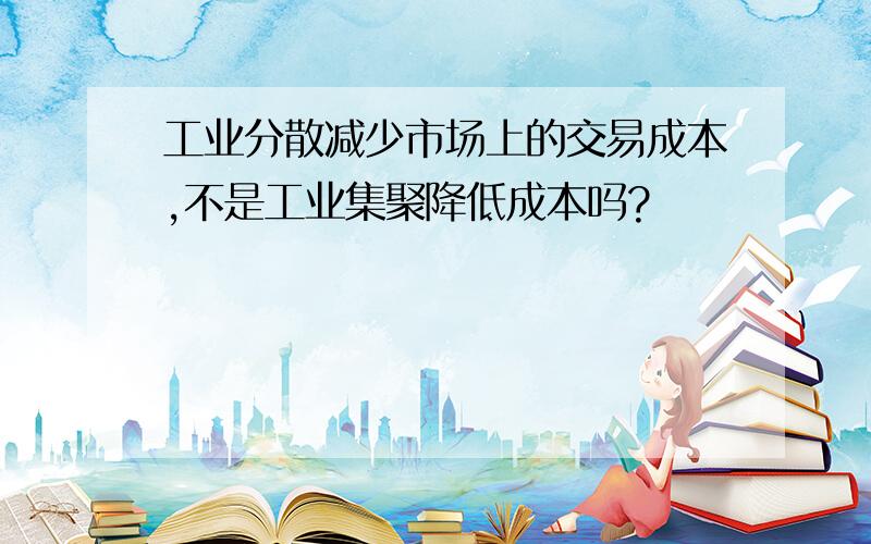 工业分散减少市场上的交易成本,不是工业集聚降低成本吗?