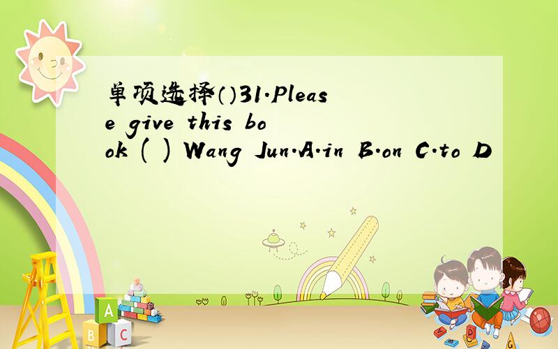 单项选择（）31.Please give this book ( ) Wang Jun.A.in B.on C.to D