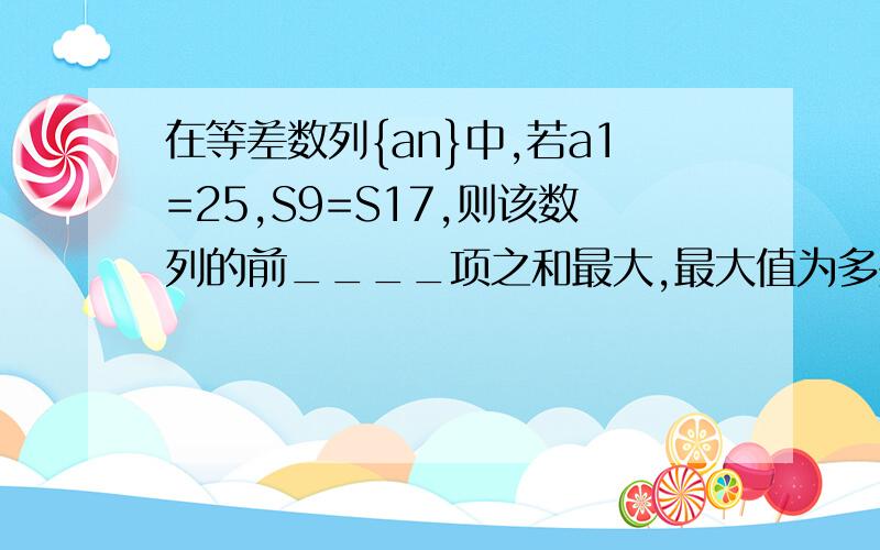 在等差数列{an}中,若a1=25,S9=S17,则该数列的前____项之和最大,最大值为多少?