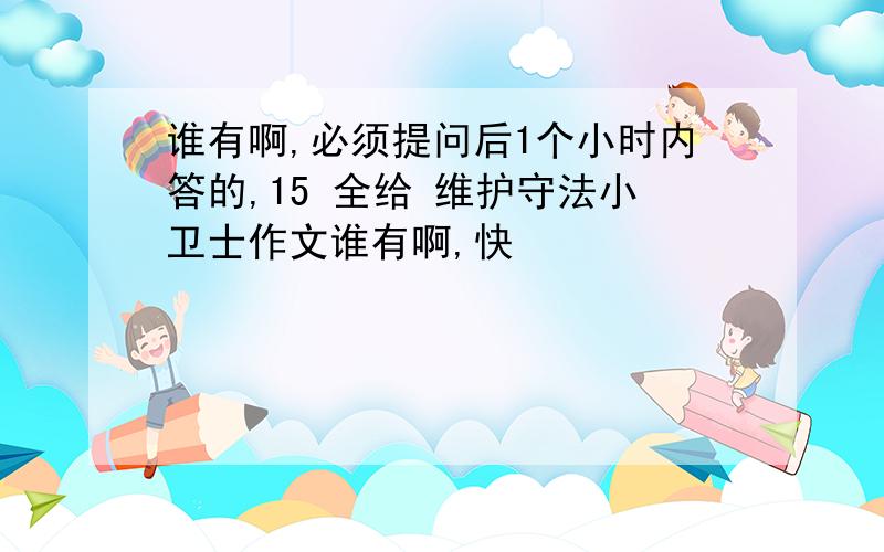 谁有啊,必须提问后1个小时内答的,15 全给 维护守法小卫士作文谁有啊,快