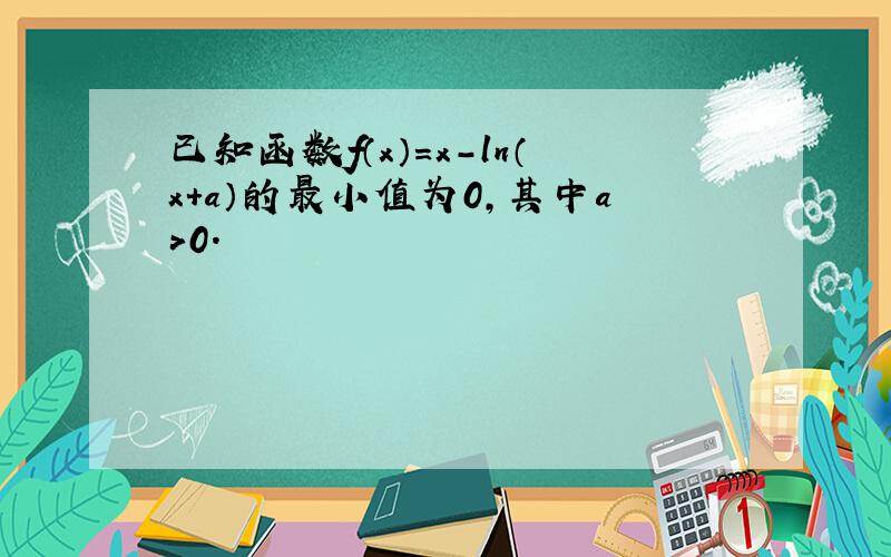 已知函数f（x）=x-ln（x+a）的最小值为0,其中a＞0.