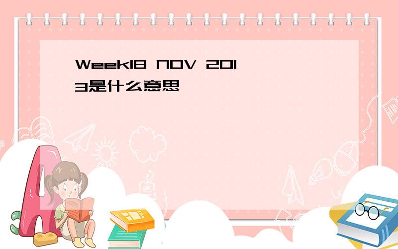 Week18 NOV 2013是什么意思