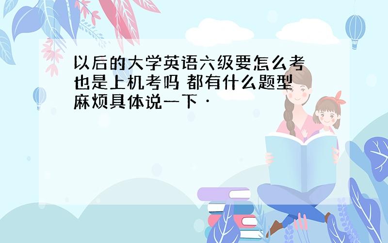 以后的大学英语六级要怎么考 也是上机考吗 都有什么题型 麻烦具体说一下 ·