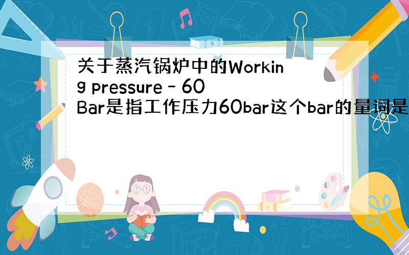 关于蒸汽锅炉中的Working pressure–60 Bar是指工作压力60bar这个bar的量词是什么意思?条,吨还