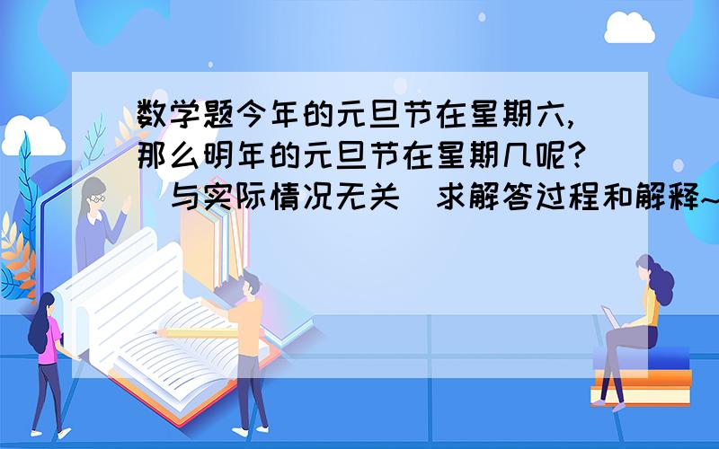 数学题今年的元旦节在星期六,那么明年的元旦节在星期几呢?（与实际情况无关）求解答过程和解释~