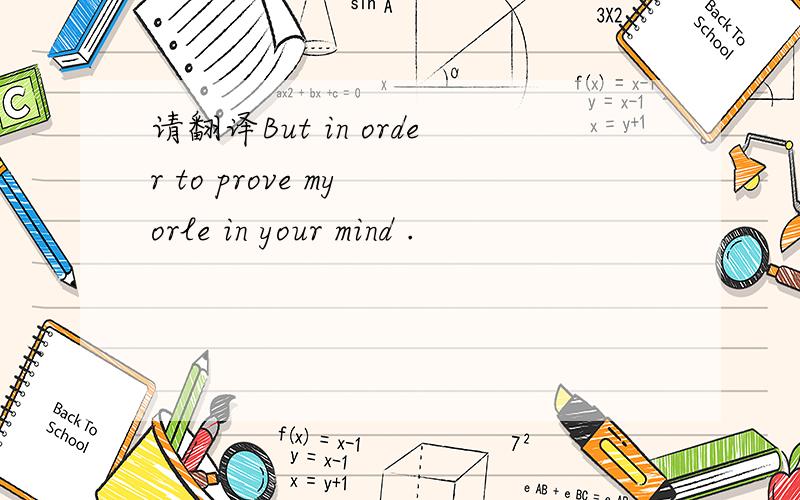 请翻译But in order to prove my orle in your mind .