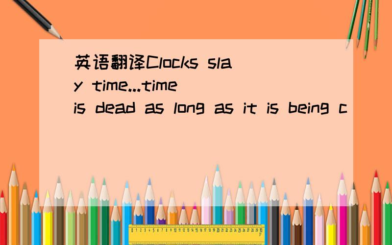 英语翻译Clocks slay time...time is dead as long as it is being c