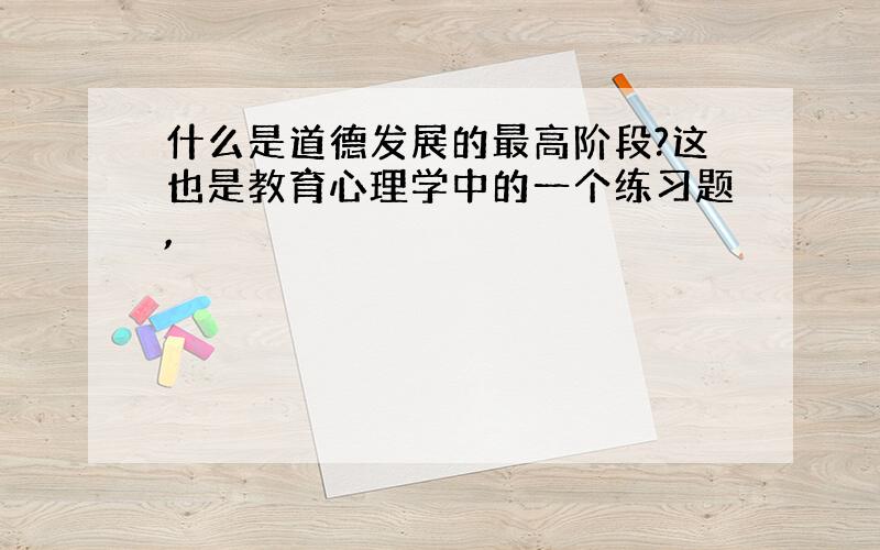 什么是道德发展的最高阶段?这也是教育心理学中的一个练习题,