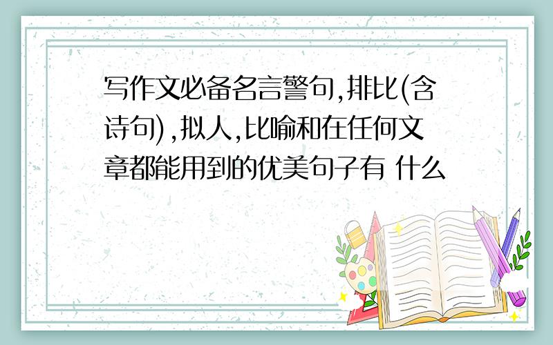 写作文必备名言警句,排比(含诗句),拟人,比喻和在任何文章都能用到的优美句子有 什么