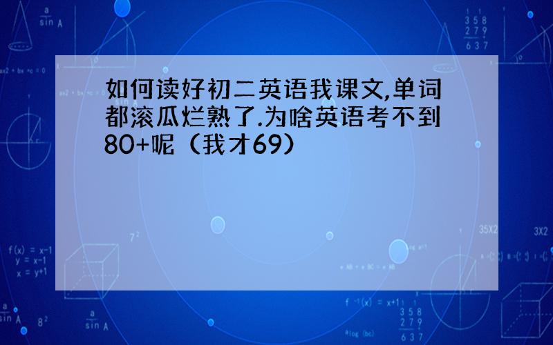 如何读好初二英语我课文,单词都滚瓜烂熟了.为啥英语考不到80+呢（我才69）