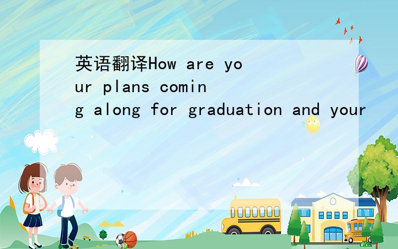 英语翻译How are your plans coming along for graduation and your