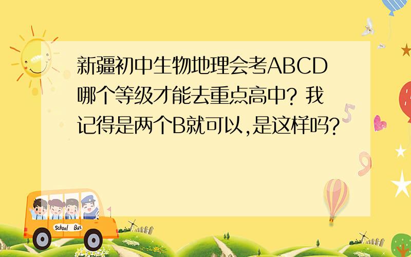 新疆初中生物地理会考ABCD哪个等级才能去重点高中? 我记得是两个B就可以,是这样吗?