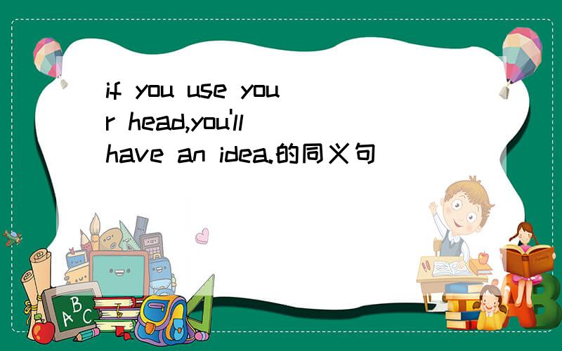 if you use your head,you'll have an idea.的同义句