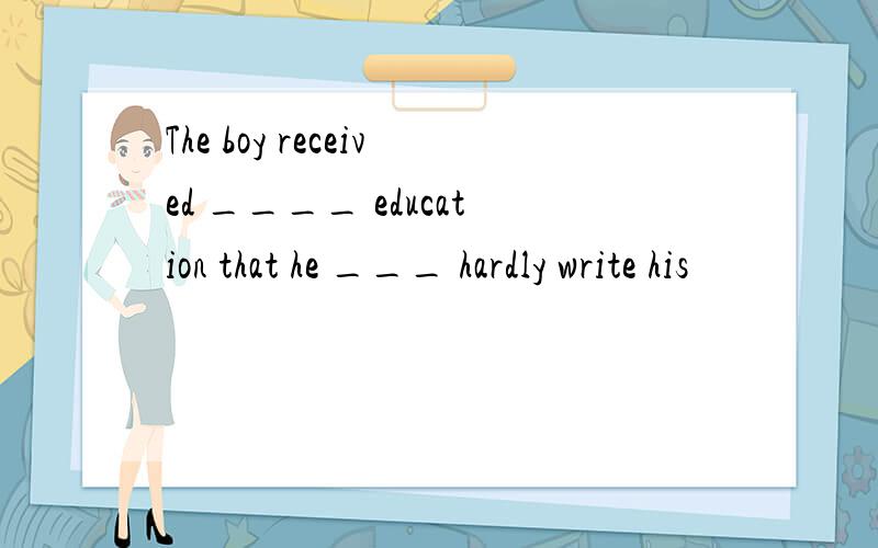 The boy received ____ education that he ___ hardly write his