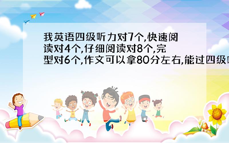 我英语四级听力对7个,快速阅读对4个,仔细阅读对8个,完型对6个,作文可以拿80分左右,能过四级吗?