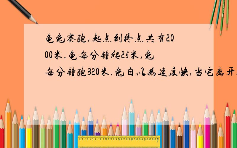 龟兔赛跑,起点到终点共有2000米.龟每分钟爬25米,兔每分钟跑320米.兔自以为速度快,当它离开终点还有