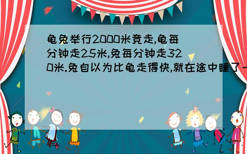 龟兔举行2000米竞走,龟每分钟走25米,兔每分钟走320米.兔自以为比龟走得快,就在途中睡了一觉,结果龟倒比兔提前了1