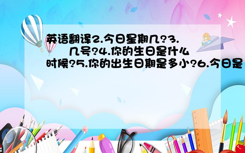 英语翻译2.今日星期几?3.砛馹几号?4.你的生日是什么时候?5.你的出生日期是多小?6.今日是12月22号~7.199