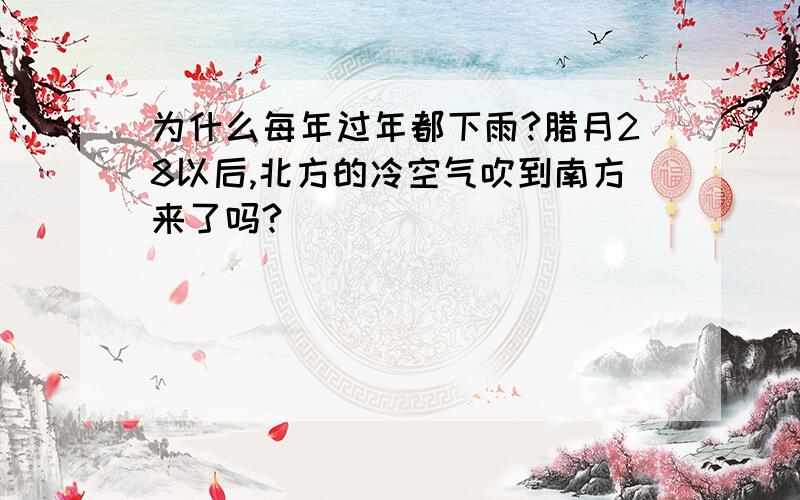 为什么每年过年都下雨?腊月28以后,北方的冷空气吹到南方来了吗?