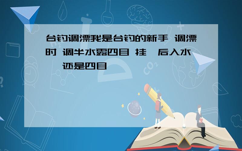 台钓调漂我是台钓的新手 调漂时 调半水露四目 挂铒后入水 咋还是四目