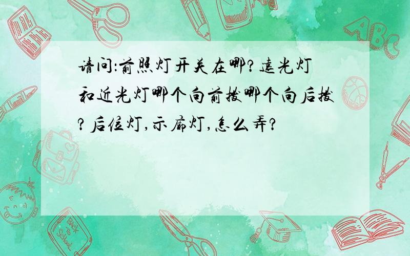 请问：前照灯开关在哪?远光灯和近光灯哪个向前拨哪个向后拨?后位灯,示廓灯,怎么弄?