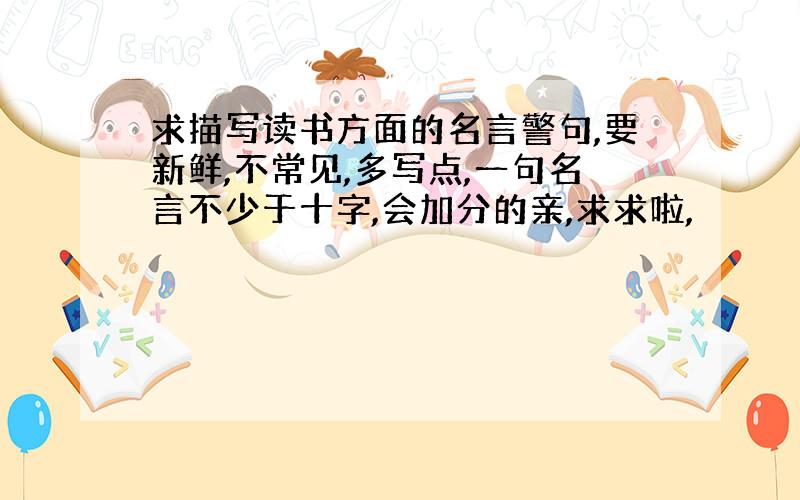 求描写读书方面的名言警句,要新鲜,不常见,多写点,一句名言不少于十字,会加分的亲,求求啦,