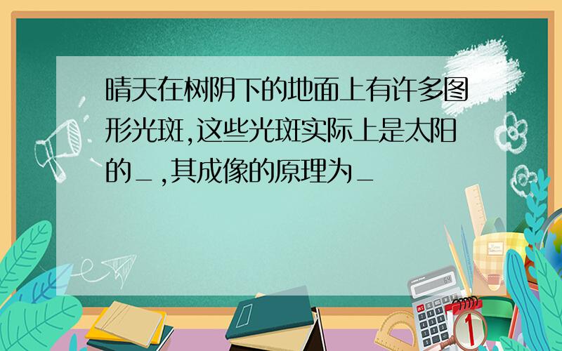 晴天在树阴下的地面上有许多图形光斑,这些光斑实际上是太阳的_,其成像的原理为_