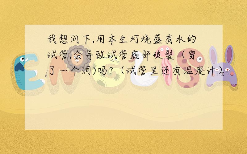 我想问下,用本生灯烧盛有水的试管,会导致试管底部破裂（穿了一个洞)吗?（试管里还有温度计）