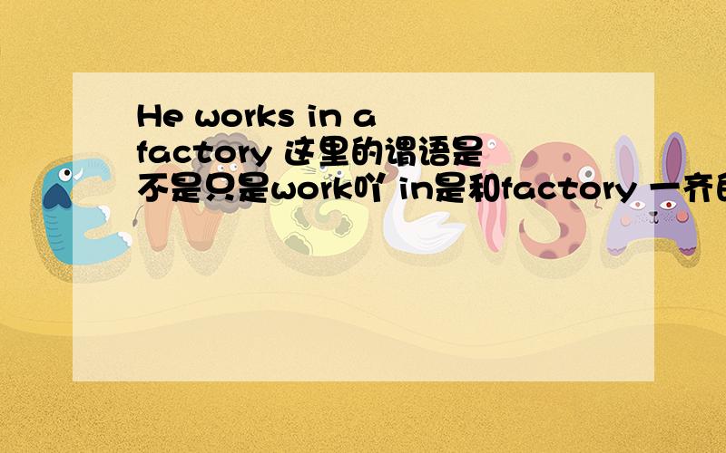 He works in a factory 这里的谓语是不是只是work吖 in是和factory 一齐的 He arr