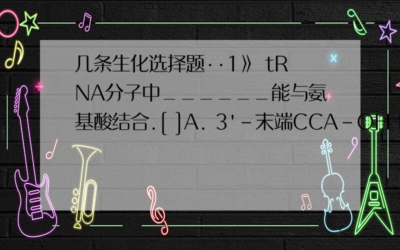 几条生化选择题··1》 tRNA分子中______能与氨基酸结合.[ ]A. 3'-末端CCA-OH B.反密码环 C.