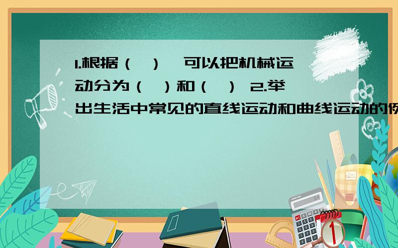 1.根据（ ）,可以把机械运动分为（ ）和（ ） 2.举出生活中常见的直线运动和曲线运动的例子（3个）