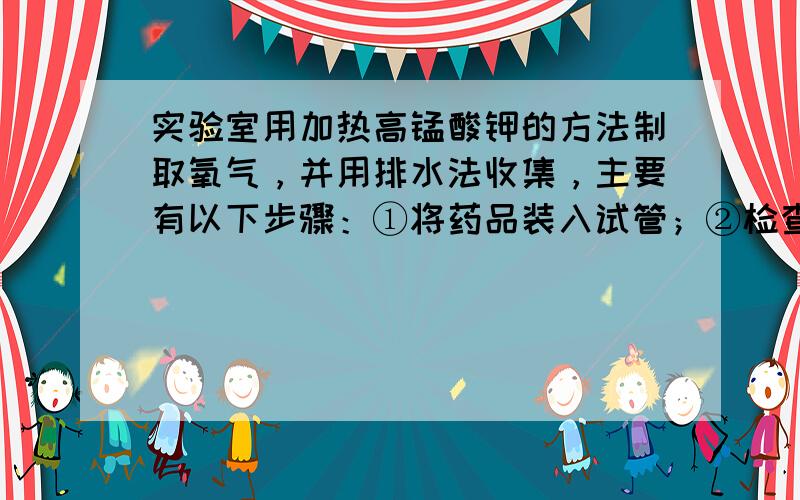 实验室用加热高锰酸钾的方法制取氧气，并用排水法收集，主要有以下步骤：①将药品装入试管；②检查装置的气密性；③给试管加热，