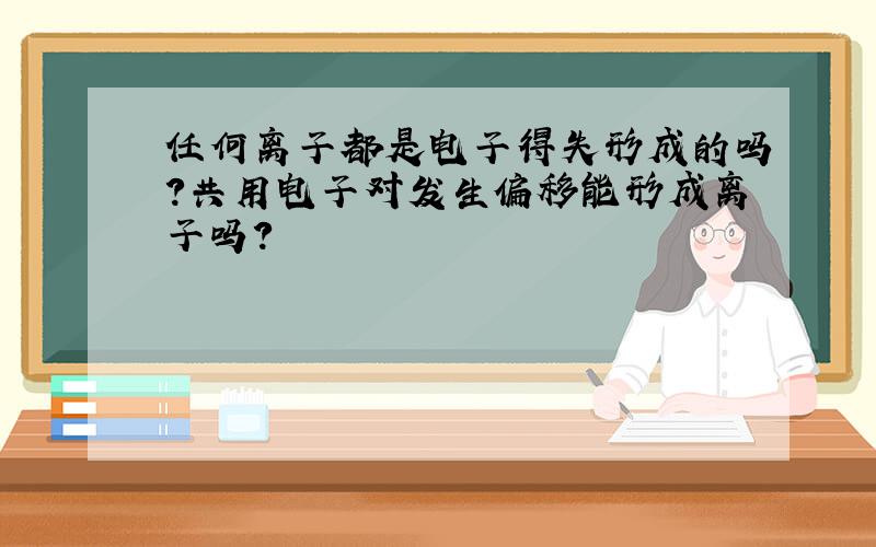 任何离子都是电子得失形成的吗?共用电子对发生偏移能形成离子吗?