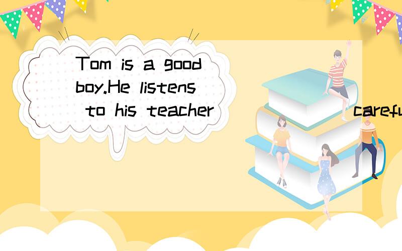 Tom is a good boy.He listens to his teacher ______(carefull)