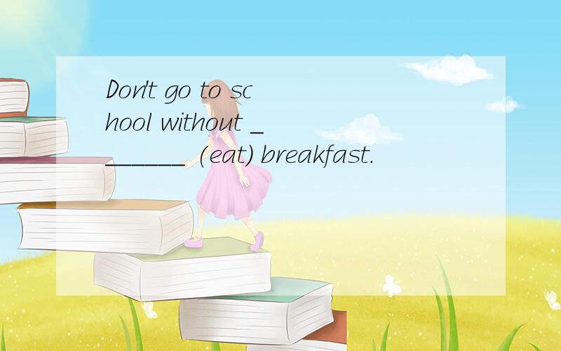 Don't go to school without _______ (eat) breakfast.