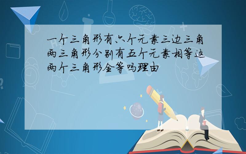 一个三角形有六个元素三边三角两三角形分别有五个元素相等这两个三角形全等吗理由