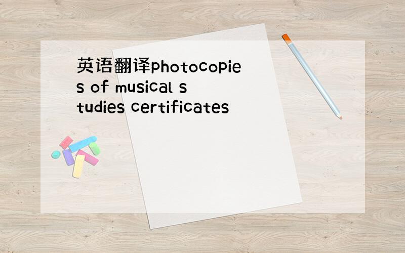 英语翻译photocopies of musical studies certificates