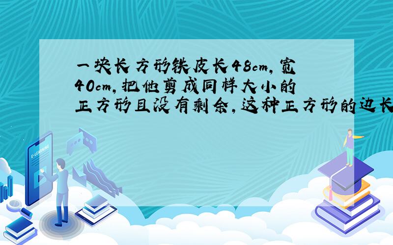 一块长方形铁皮长48cm,宽40cm,把他剪成同样大小的正方形且没有剩余,这种正方形的边长最长是多少?